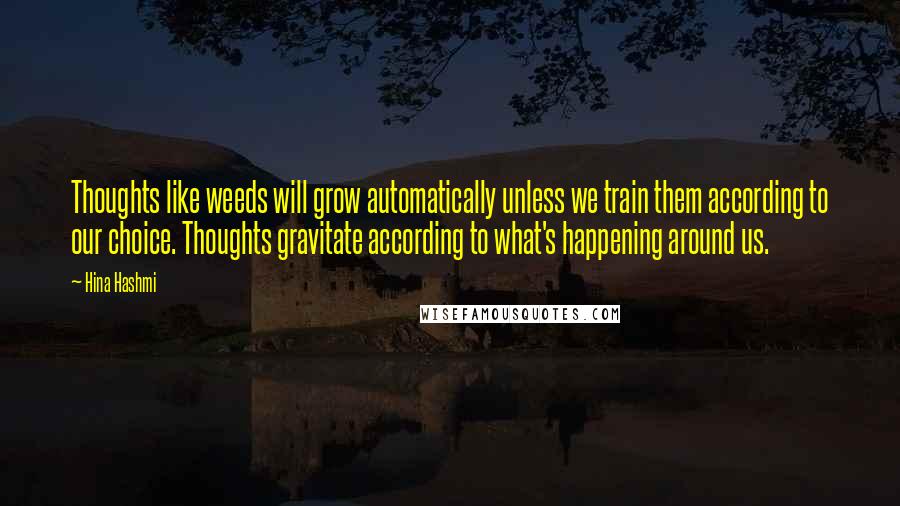 Hina Hashmi Quotes: Thoughts like weeds will grow automatically unless we train them according to our choice. Thoughts gravitate according to what's happening around us.