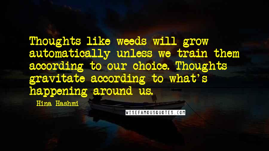 Hina Hashmi Quotes: Thoughts like weeds will grow automatically unless we train them according to our choice. Thoughts gravitate according to what's happening around us.