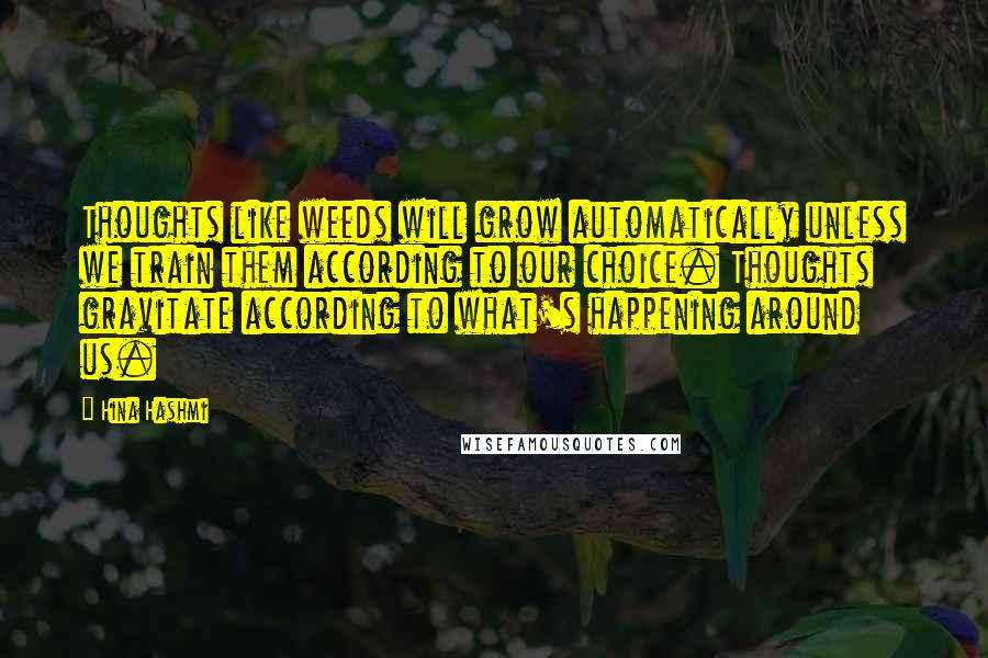 Hina Hashmi Quotes: Thoughts like weeds will grow automatically unless we train them according to our choice. Thoughts gravitate according to what's happening around us.