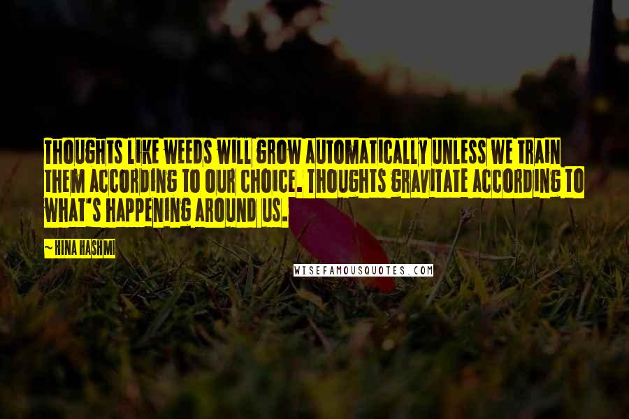 Hina Hashmi Quotes: Thoughts like weeds will grow automatically unless we train them according to our choice. Thoughts gravitate according to what's happening around us.