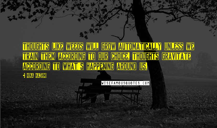 Hina Hashmi Quotes: Thoughts like weeds will grow automatically unless we train them according to our choice. Thoughts gravitate according to what's happening around us.