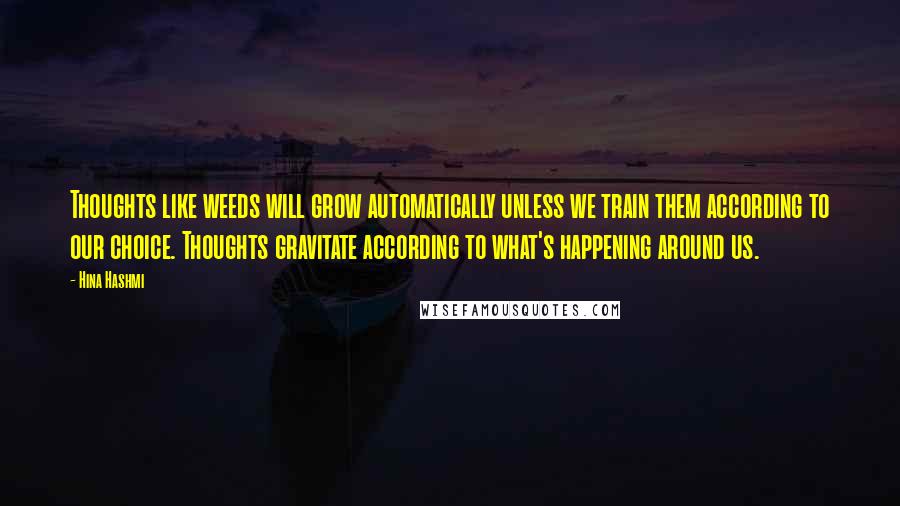 Hina Hashmi Quotes: Thoughts like weeds will grow automatically unless we train them according to our choice. Thoughts gravitate according to what's happening around us.