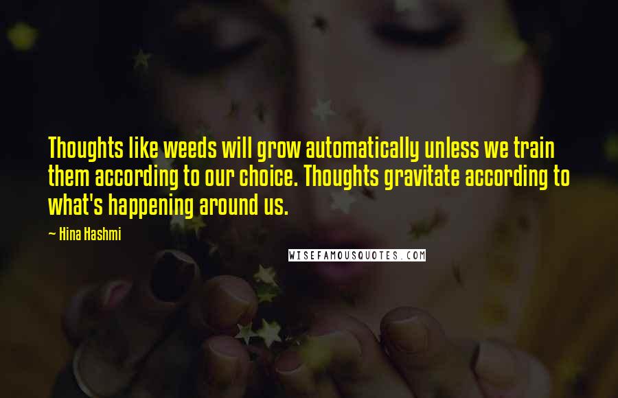 Hina Hashmi Quotes: Thoughts like weeds will grow automatically unless we train them according to our choice. Thoughts gravitate according to what's happening around us.