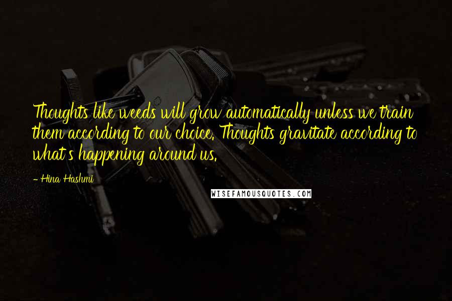 Hina Hashmi Quotes: Thoughts like weeds will grow automatically unless we train them according to our choice. Thoughts gravitate according to what's happening around us.