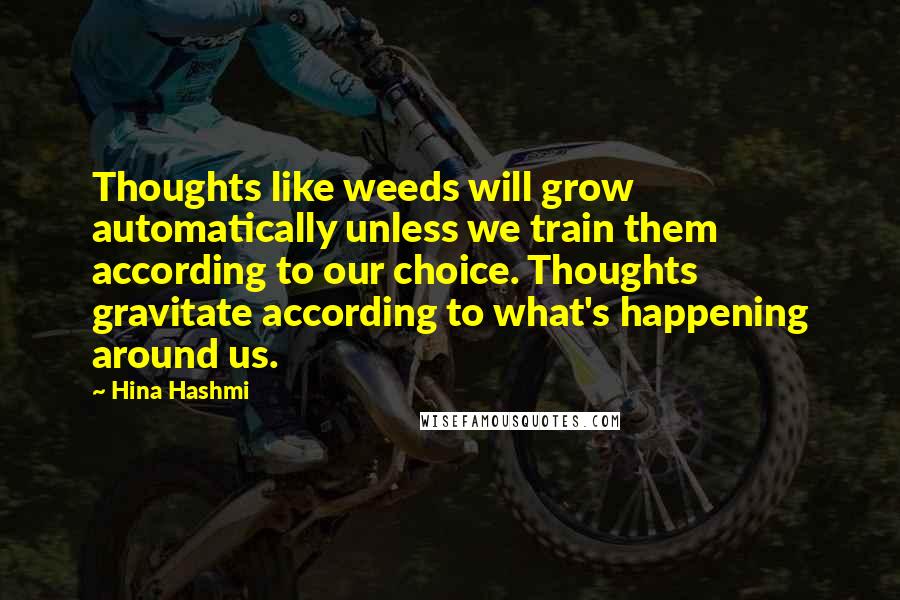 Hina Hashmi Quotes: Thoughts like weeds will grow automatically unless we train them according to our choice. Thoughts gravitate according to what's happening around us.