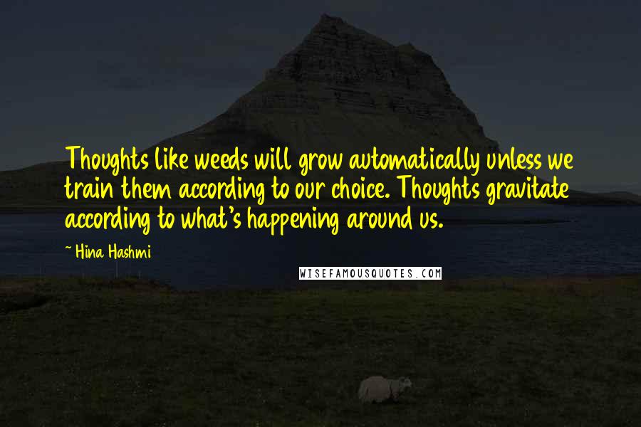 Hina Hashmi Quotes: Thoughts like weeds will grow automatically unless we train them according to our choice. Thoughts gravitate according to what's happening around us.