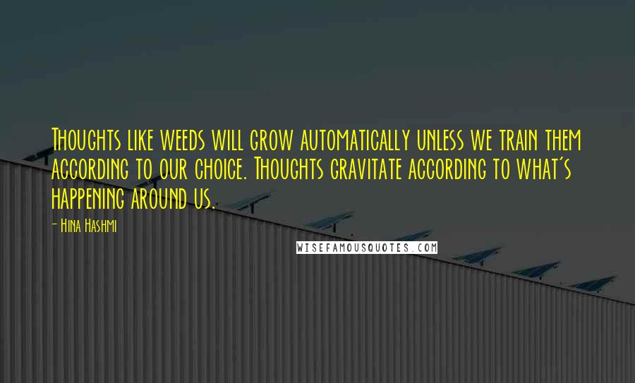 Hina Hashmi Quotes: Thoughts like weeds will grow automatically unless we train them according to our choice. Thoughts gravitate according to what's happening around us.