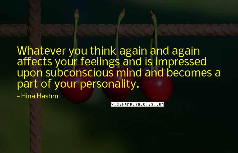 Hina Hashmi Quotes: Whatever you think again and again affects your feelings and is impressed upon subconscious mind and becomes a part of your personality.