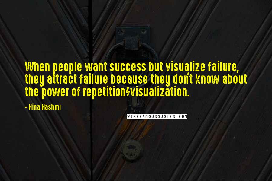 Hina Hashmi Quotes: When people want success but visualize failure, they attract failure because they don't know about the power of repetition/visualization.