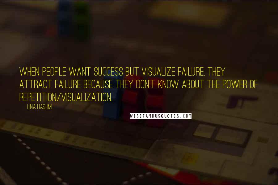 Hina Hashmi Quotes: When people want success but visualize failure, they attract failure because they don't know about the power of repetition/visualization.