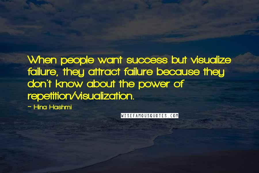 Hina Hashmi Quotes: When people want success but visualize failure, they attract failure because they don't know about the power of repetition/visualization.