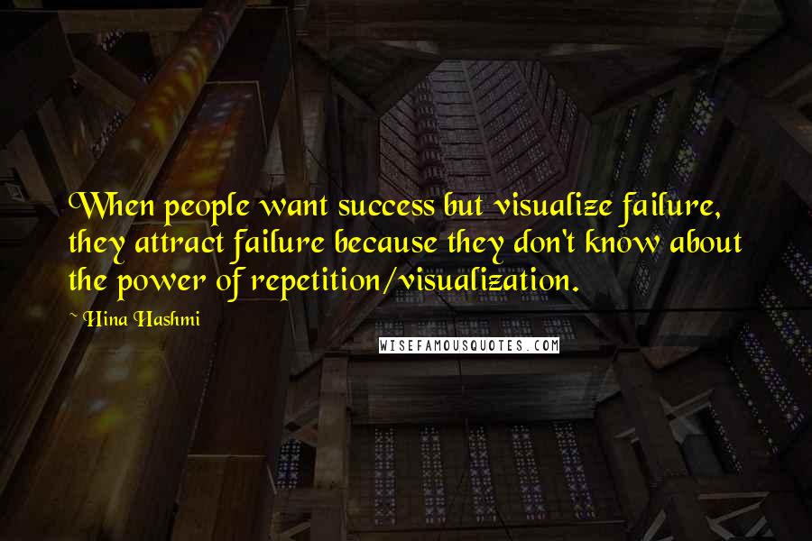 Hina Hashmi Quotes: When people want success but visualize failure, they attract failure because they don't know about the power of repetition/visualization.