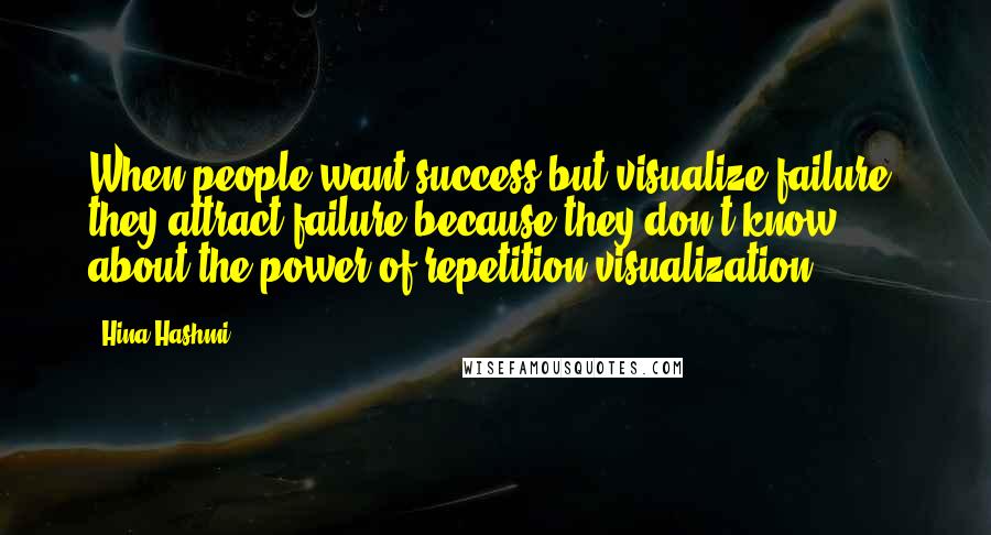 Hina Hashmi Quotes: When people want success but visualize failure, they attract failure because they don't know about the power of repetition/visualization.