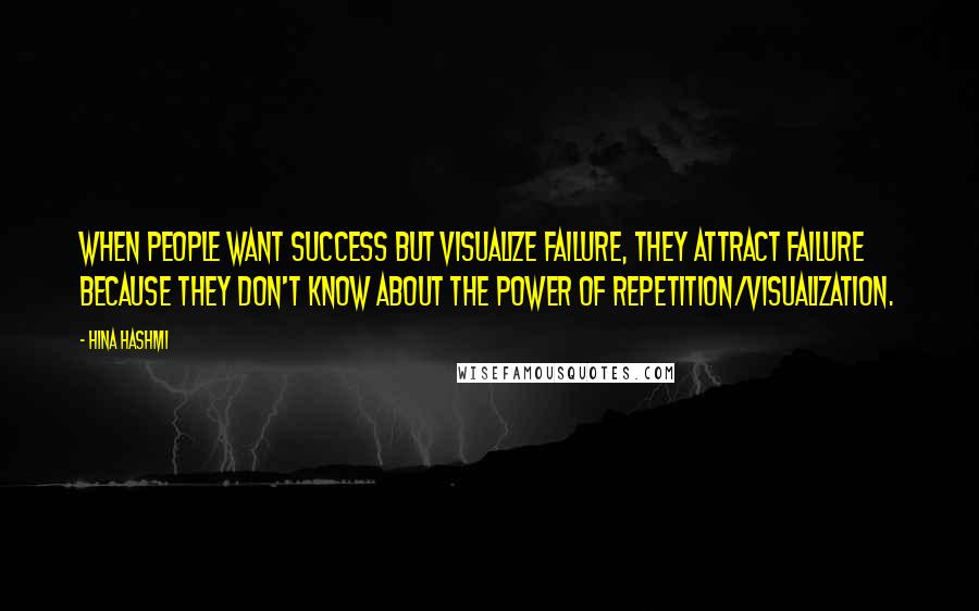 Hina Hashmi Quotes: When people want success but visualize failure, they attract failure because they don't know about the power of repetition/visualization.