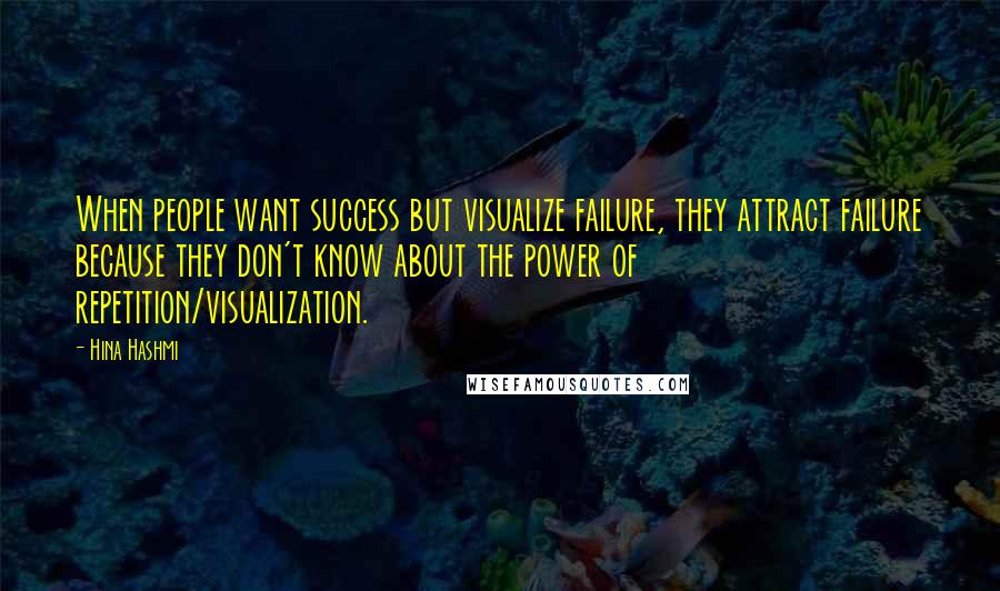 Hina Hashmi Quotes: When people want success but visualize failure, they attract failure because they don't know about the power of repetition/visualization.