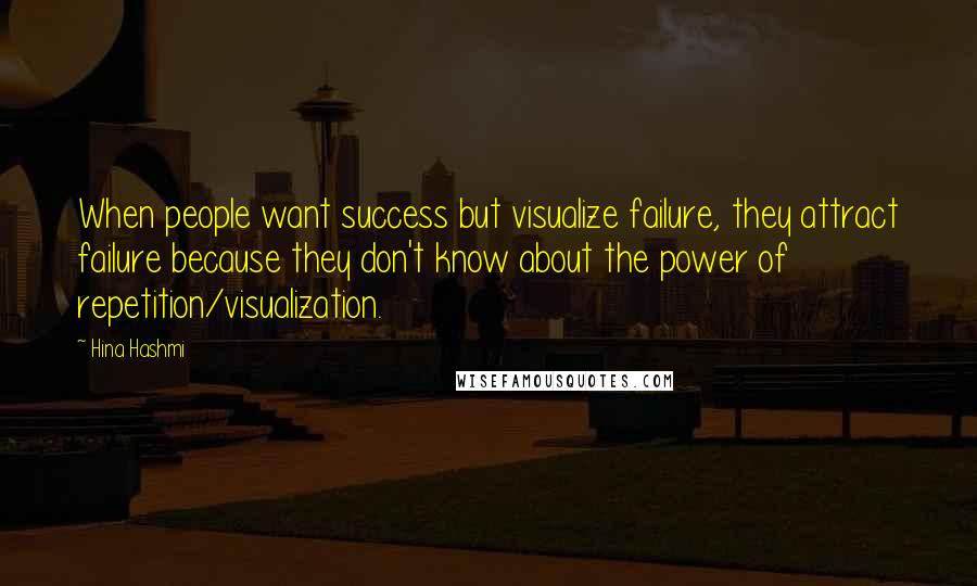 Hina Hashmi Quotes: When people want success but visualize failure, they attract failure because they don't know about the power of repetition/visualization.