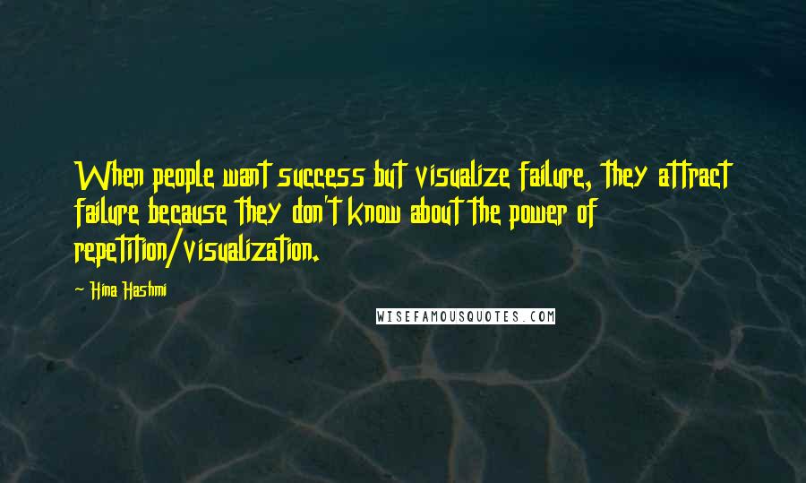 Hina Hashmi Quotes: When people want success but visualize failure, they attract failure because they don't know about the power of repetition/visualization.