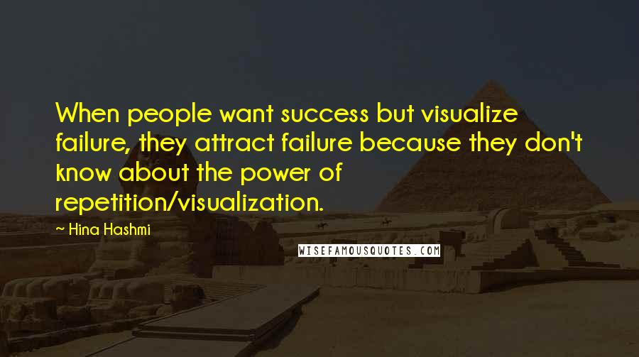 Hina Hashmi Quotes: When people want success but visualize failure, they attract failure because they don't know about the power of repetition/visualization.