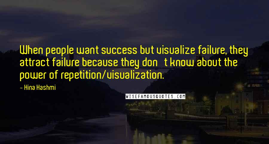 Hina Hashmi Quotes: When people want success but visualize failure, they attract failure because they don't know about the power of repetition/visualization.