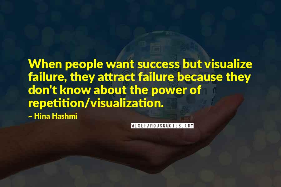 Hina Hashmi Quotes: When people want success but visualize failure, they attract failure because they don't know about the power of repetition/visualization.