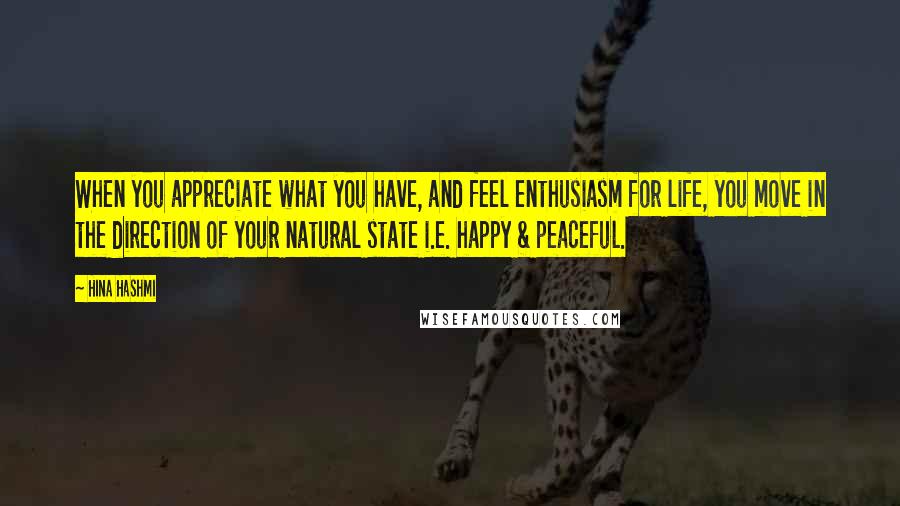 Hina Hashmi Quotes: When you appreciate what you have, and feel enthusiasm for life, you move in the direction of your natural state i.e. happy & peaceful.