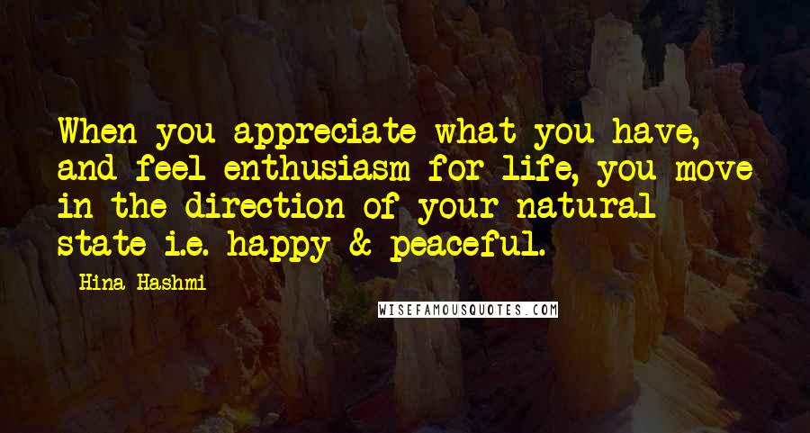 Hina Hashmi Quotes: When you appreciate what you have, and feel enthusiasm for life, you move in the direction of your natural state i.e. happy & peaceful.