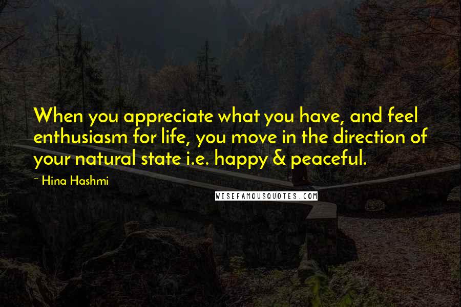 Hina Hashmi Quotes: When you appreciate what you have, and feel enthusiasm for life, you move in the direction of your natural state i.e. happy & peaceful.