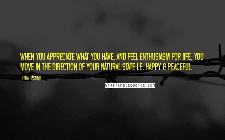 Hina Hashmi Quotes: When you appreciate what you have, and feel enthusiasm for life, you move in the direction of your natural state i.e. happy & peaceful.