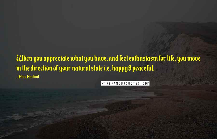 Hina Hashmi Quotes: When you appreciate what you have, and feel enthusiasm for life, you move in the direction of your natural state i.e. happy & peaceful.