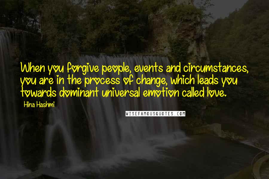 Hina Hashmi Quotes: When you forgive people, events and circumstances, you are in the process of change, which leads you towards dominant universal emotion called love.