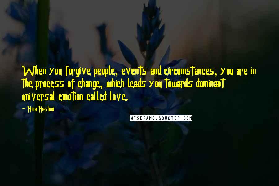 Hina Hashmi Quotes: When you forgive people, events and circumstances, you are in the process of change, which leads you towards dominant universal emotion called love.