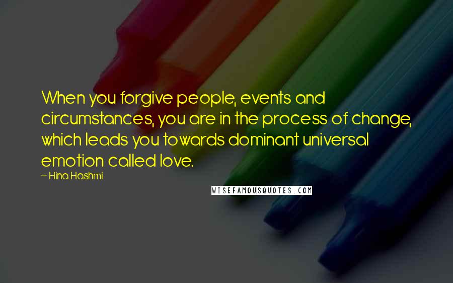 Hina Hashmi Quotes: When you forgive people, events and circumstances, you are in the process of change, which leads you towards dominant universal emotion called love.