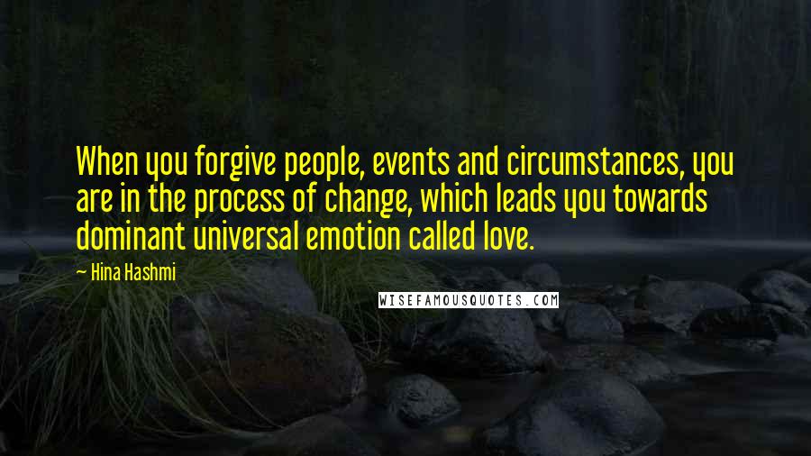 Hina Hashmi Quotes: When you forgive people, events and circumstances, you are in the process of change, which leads you towards dominant universal emotion called love.