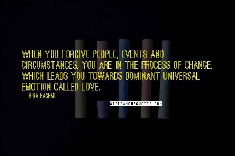 Hina Hashmi Quotes: When you forgive people, events and circumstances, you are in the process of change, which leads you towards dominant universal emotion called love.