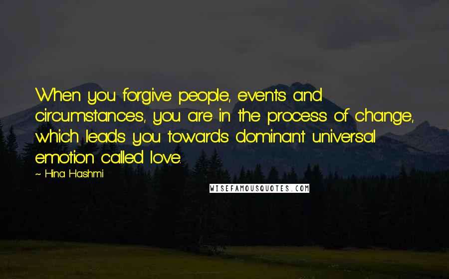 Hina Hashmi Quotes: When you forgive people, events and circumstances, you are in the process of change, which leads you towards dominant universal emotion called love.