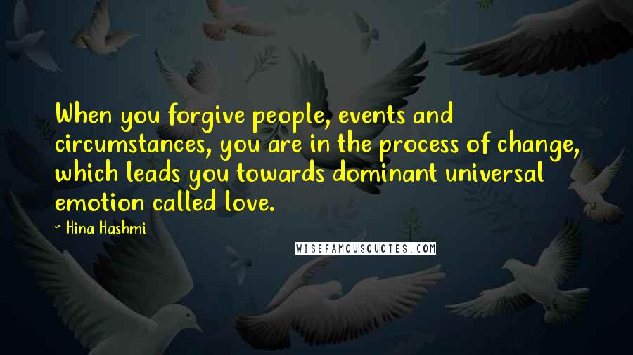 Hina Hashmi Quotes: When you forgive people, events and circumstances, you are in the process of change, which leads you towards dominant universal emotion called love.