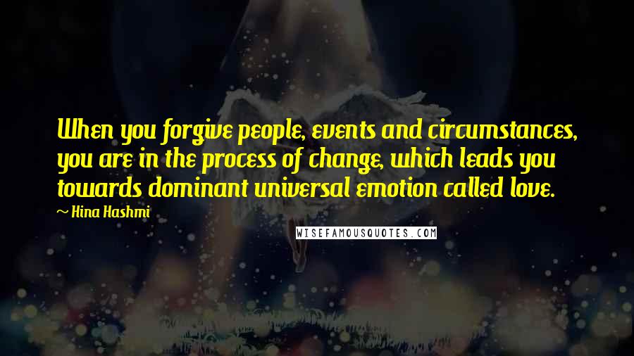 Hina Hashmi Quotes: When you forgive people, events and circumstances, you are in the process of change, which leads you towards dominant universal emotion called love.