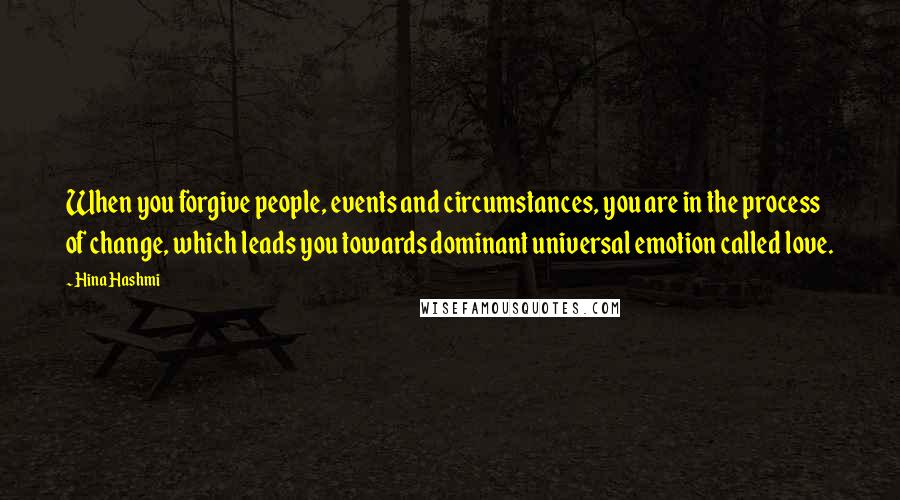 Hina Hashmi Quotes: When you forgive people, events and circumstances, you are in the process of change, which leads you towards dominant universal emotion called love.