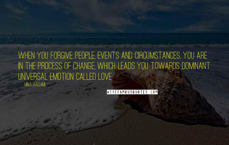 Hina Hashmi Quotes: When you forgive people, events and circumstances, you are in the process of change, which leads you towards dominant universal emotion called love.