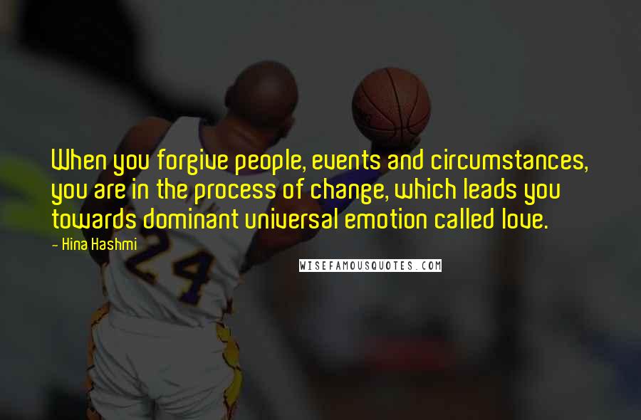 Hina Hashmi Quotes: When you forgive people, events and circumstances, you are in the process of change, which leads you towards dominant universal emotion called love.