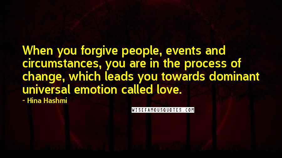 Hina Hashmi Quotes: When you forgive people, events and circumstances, you are in the process of change, which leads you towards dominant universal emotion called love.