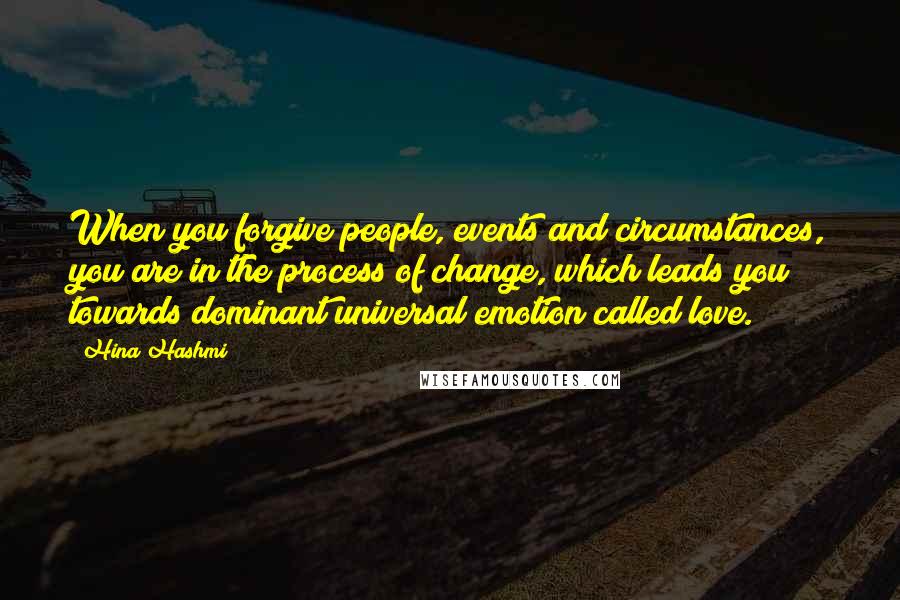 Hina Hashmi Quotes: When you forgive people, events and circumstances, you are in the process of change, which leads you towards dominant universal emotion called love.