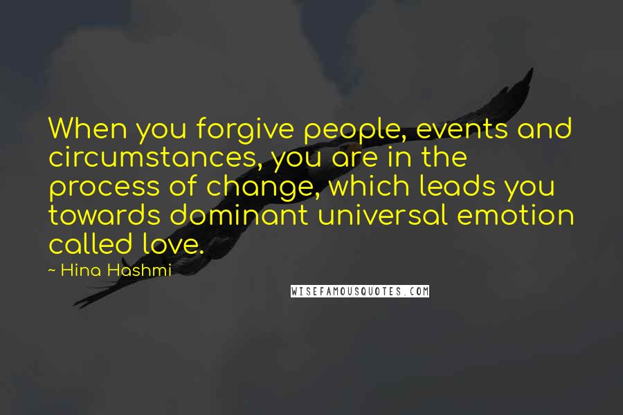 Hina Hashmi Quotes: When you forgive people, events and circumstances, you are in the process of change, which leads you towards dominant universal emotion called love.