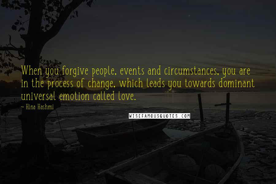 Hina Hashmi Quotes: When you forgive people, events and circumstances, you are in the process of change, which leads you towards dominant universal emotion called love.