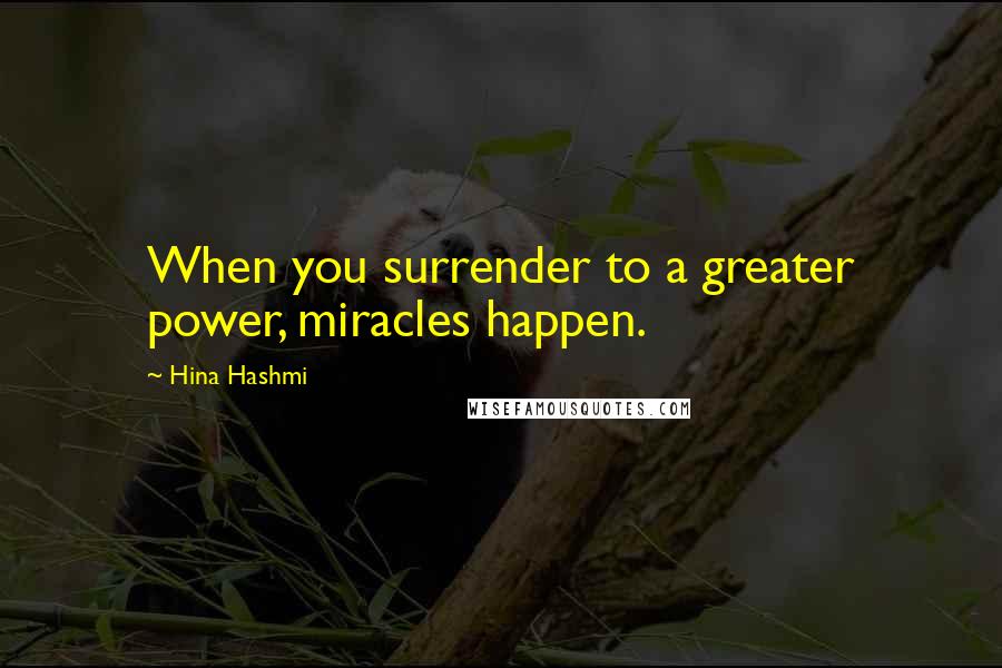 Hina Hashmi Quotes: When you surrender to a greater power, miracles happen.