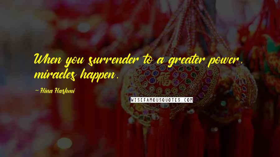 Hina Hashmi Quotes: When you surrender to a greater power, miracles happen.