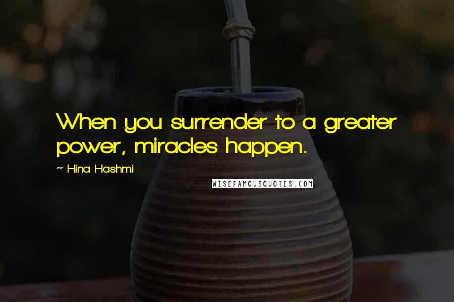 Hina Hashmi Quotes: When you surrender to a greater power, miracles happen.