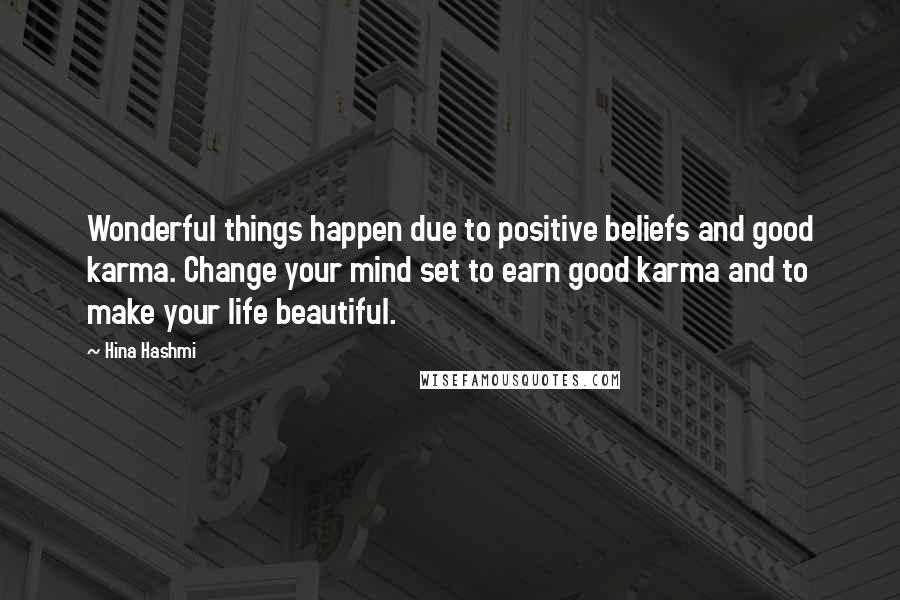 Hina Hashmi Quotes: Wonderful things happen due to positive beliefs and good karma. Change your mind set to earn good karma and to make your life beautiful.