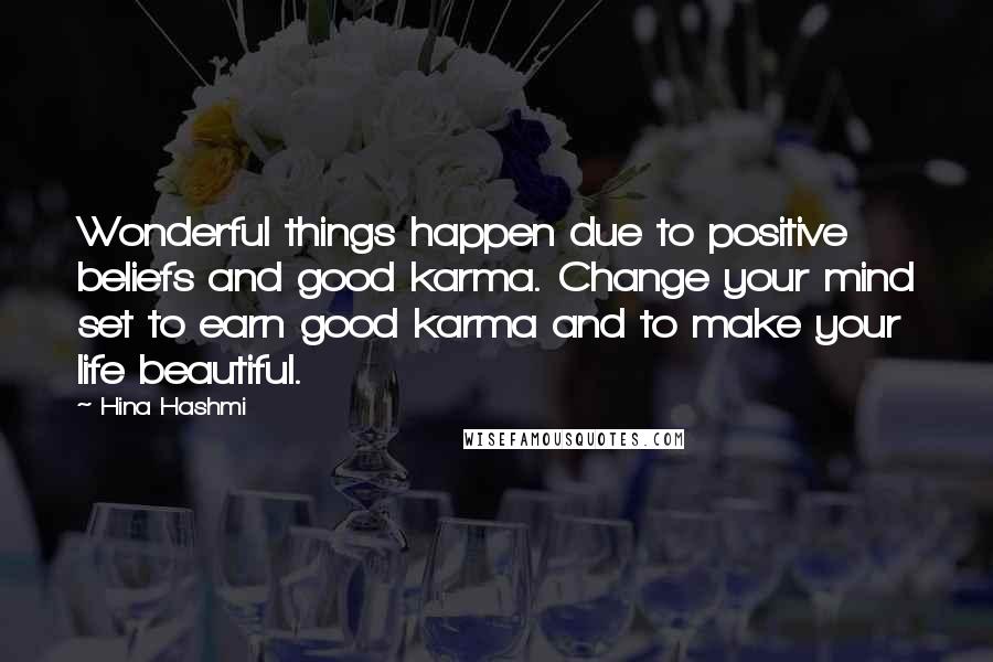 Hina Hashmi Quotes: Wonderful things happen due to positive beliefs and good karma. Change your mind set to earn good karma and to make your life beautiful.