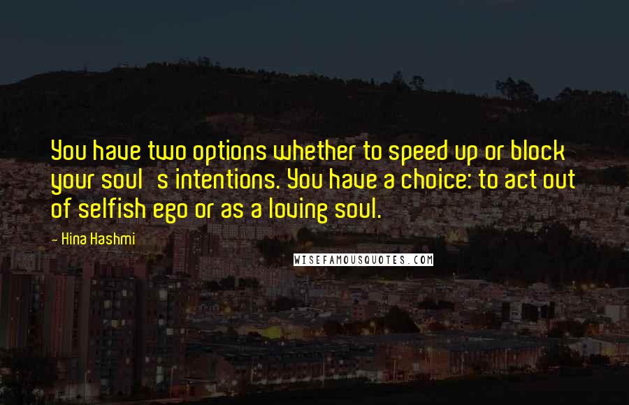 Hina Hashmi Quotes: You have two options whether to speed up or block your soul's intentions. You have a choice: to act out of selfish ego or as a loving soul.
